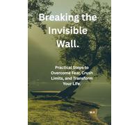 Breaking, the Invisible Wall.: Practical Steps to Overcome Fear, Crush Limits, and Transform Your Life.