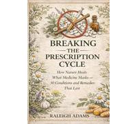 BREAKING THE PRESCRIPTION CYCLE: HOW NATURE HEALS WHAT MEDICINE MASKS: 50 CONDITIONS AND REMEDIES THAT LAST