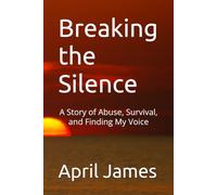 Breaking the Silence: A Story of Abuse, Survival, and Finding My Voice