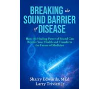 Breaking The Sound Barrier Of Disease: How Human BioAcoustic Sound Healing Can Improve All Aspects of Your Health and Help Solve Today's Growing Health Crisis