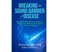 Breaking The Sound Barrier Of Disease: How Human BioAcoustic Sound Healing Can Improve All Aspects of Your Health and Help Solve Today's Growing Health Crisis
