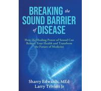Breaking the Sound Barriers of Disease: How Human BioAcoustic Sound Healing Can Improve All Aspects of Your Health and Help Solve Today's Growing Health Crisis