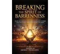 Breaking The Spirit of Barrenness: Warfare Prayers for Opening Closed Wombs and Receiving the Blessing of Children
