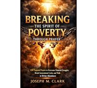 BREAKING THE SPIRIT OF POVERTY THROUGH PRAYER: 100 Targeted Prayers to Overcome Financial Struggles, Break Generational Cycles, and Walk in Divine Abundance