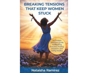 Breaking The Tensions That Keep Women Stuck: A Christian Women's Guide to Breaking Excuses, Finding Freedom, and Living Healthy