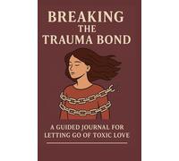 Breaking the Trauma Bond: A Guided Journal for Letting Go of Toxic Love