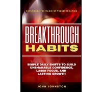 BREAKTHROUGH HABITS: Simple Daily Shifts to Build Unshakable Confidence, Laser Focus, and Lasting Growth