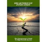 Breakthrough Innovation: The Entrepreneur'S Guide To High-Growth Success