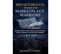 Breakthrough Prayers for Marketplace Warriors: Warfare Prayers to Defeat Obstacles and Overcoming Spiritual Barriers to Lead and Thrive in Business