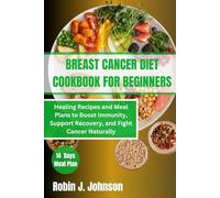 Breast Cancer Diet CookBook For Beginners: Healing Recipes and Meal Plans to Boost Immunity, Support Recovery, and Fight Cancer Naturally