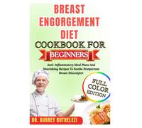 BREAST ENGORGEMENT DIET COOKBOOK FOR BEGINNERS: Anti-Inflammatory Meal Plans And Nourishing Recipes To Soothe Postpartum Breast Discomfort