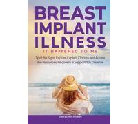Breast Implant Illness It Happened To Me: Spot The Signs, Explore Explant Options and Access the Resources, Recovery & Support You Deserve
