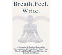 Breath. Feel. Write.: A Somatic Reflection Journal to Reconnect with Your Body, Calm Your Mind, and Heal Through Movement, Breath & Stillness