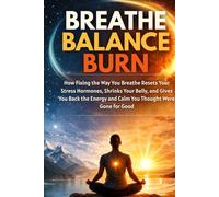Breathe, Balance, Burn: How Fixing the Way You Breathe Resets Your Stress Hormones, Shrinks Your Belly, and Gives You Back the Energy and Calm You Thought Were Gone for Good