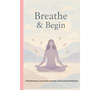 Breathe & Begin: A Mindfulness Journal for Anxiety and Emotional Balance: Guided Prompts, Affirmations & Reflections for Daily Mindfulness Practice