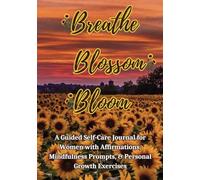 Breathe, Blossom, Bloom: A Guided Self-Care Journal for Women with Affirmations, Mindfulness Prompts, & Personal Growth Exercises