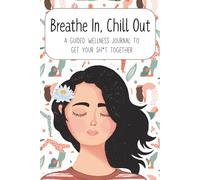 Breathe In, Chill Out - A Guided Wellness Journal to Get Your Sh*t Together: Self-Help Workbook for Women with Daily Prompts, Mood Trackers, and Habit Builders
