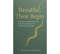 Breathe, Then Begin: A Modern Mindfulness Guide to Soothing Anxiety and Finding Everyday Calm