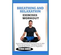 BREATHING AND RELAXATION EXERCISES WORKOUT: Quick And Easy Breathing Workouts To Melt Stress, Boost Energy, And Sleep Deeply-Step-By-Step Exercises For Beginners