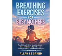 BREATHING EXERCISES FOR BUSY MOTHERS: How to reduce stress and find calm in JUST 5 minutes a day with a deep breathing technique-WITHOUT interrupting your busy daily routine!