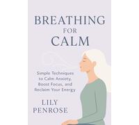 Breathing for Calm: Simple Techniques to Calm Anxiety, Boost Focus, and Reclaim Your Energy