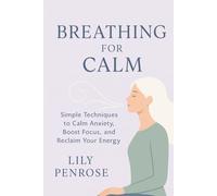 Breathing for Calm: Simple Techniques to Calm Anxiety, Boost Focus, and Reclaim Your Energy
