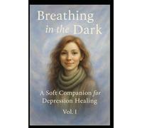 Breathing in the Dark: A Soft Companion for Depression Healing Vol. I: 1 (A Journey from Darkness to Dawn)