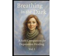 Breathing in the Dark: A Soft Companion for Depression Healing Vol. I (A Journey from Darkness to Dawn)