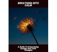 Breathing Into Calm: A Guide To Overcoming Anxiety And Toxic Thoughts
