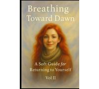 Breathing Toward Dawn: A Soft Guide for Returning to Yourself Vol II (A Journey from Darkness to Dawn)
