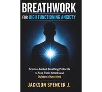 Breathwork for High Functioning Anxiety: Science-Backed Breathing Protocols to Stop Panic Attacks and Quieten a Busy Mind
