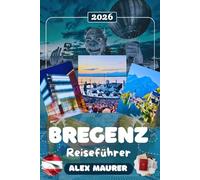 BREGENZ REISEFÜHRER 2026: Entdecken Sie Bregenz, den Bodensee, die Seebühne der Bregenzer Festspiele, den Pfänder & das Kunsthaus Bregenz - Museen, Natur, Kultur & perfekte Reiserouten