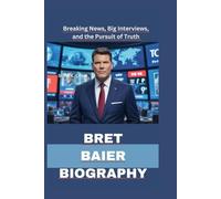 BRET BAIER BIOGRAPHY: Breaking News, Big Interviews, and the Pursuit of Truth