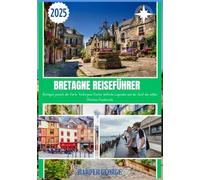 BRETAGNE REISEFÜHRER 2025: Bretagne jenseits der Karte: Verborgene Küsten, keltische Legenden und der Geist des wilden Westens Frankreichs