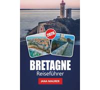BRETAGNE REISEFÜHRER 2026: Erkunden Sie die dramatischen Küsten der Bretagne, historische Dörfer, malerische Routen, lokale Küche, Outdoor-Abenteuer und Insidertipps