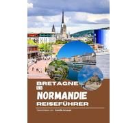 Bretagne und Normandie Reiseführer: Verborgene Geheimnisse, praktische Tipps der Einheimischen und unvergessliche Kulturschätze für jeden Reisenden