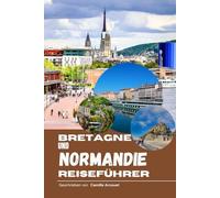 Bretagne und Normandie Reiseführer: Verborgene Geheimnisse, praktische Tipps der Einheimischen und unvergessliche Kulturschätze für jeden Reisenden
