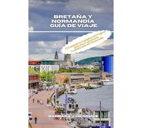 Bretaña y Normandía Guía de Viaje: El Compañero Completo del Viajero para una Experiencia Verdaderamente Memorable
