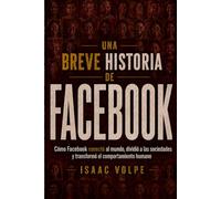 BREVE HISTORIA DE FACEBOOK. Cómo Facebook conectó al mundo, dividió a las sociedades y transformó el comportamiento humano.: Comenzó como directorio ... un imperio global. (“UNA BREVE HISTORIA DE…”)
