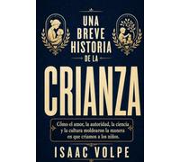 BREVE HISTORIA DE LA CRIANZA DE LOS HIJOS. Cómo el amor, la autoridad, la ciencia y la cultura moldearon la manera en que criamos a los niños. (“UNA BREVE HISTORIA DE…”)
