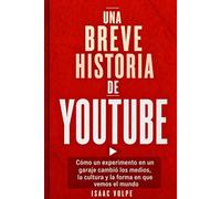 BREVE HISTORIA DE YOUTUBE.: Cómo un experimento casero cambió los medios de comunicación, la cultura y nuestra forma de ver el mundo.