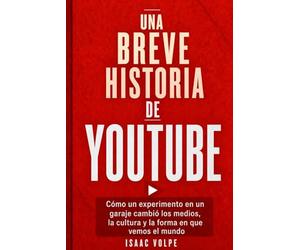 BREVE HISTORIA DE YOUTUBE.: Cómo un experimento casero cambió los medios de comunicación, la cultura y nuestra forma de ver el mundo. (“UNA BREVE HISTORIA DE…”)