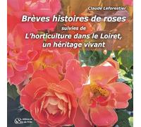 Brèves histoires de roses: suivies de L'horticulture dans le Loiret, un héritage vivant