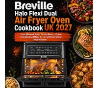 Breville Halo Flexi Dual Air Fryer Oven Cookbook UK 2027: From Midweek Tea to Sunday Roast - Proper Everyday Food Made Easier, with Full-Colour Recipe Photos