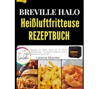 BREVILLE HALO HEIßLUFTFRITTEUSE REZEPTBUCH: Knusprige und einfache Rezepte für die 10-Liter-Heißluftfritteuse - von schnellen Abendessen bis hin zu Familienmahlzeiten mit Tipps