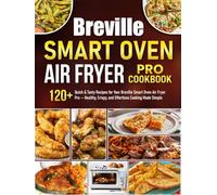 Breville Smart Oven Air Fryer Pro Cookbook: 120+ Quick & Tasty Recipes for Your Breville Smart Oven Air Fryer Pro - Healthy, Crispy, and Effortless Cooking Made Simple