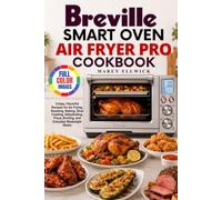 Breville Smart Oven Air Fryer Pro Cookbook: Crispy, Flavorful Recipes for Air Frying, Roasting, Baking, Slow Cooking, Dehydrating, Pizza, Broiling, and Everyday Weeknight Meals