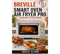 Breville Smart Oven Air Fryer Pro Cookbook for Beginners: Delicious Homemade Recipes for Air Frying, Baking, Roasting, Broiling, Pizza-Making, Slow Cooking, Dehydrating, and More