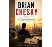Brian Chesky: The Complete Biography: The Visionary Behind Airbnb and the New Era of Global Travel