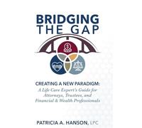 Bridging the Gap: Creating a New Paradigm: A Life Care Expert’s Guide for Attorneys, Trustees, and Financial & Wealth Professionals